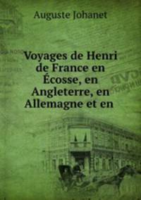 Voyages de Henri de France en Ecosse, en Angleterre, en Allemagne et en .