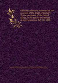 Obituary addresses delivered on the occasion of the death of Zachary Taylor, president of the United States, in the Senate and House of representatives, July 10, 1850;