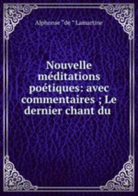 Nouvelle meditations poetiques: avec commentaires ; Le dernier chant du .