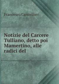 Notizie del Carcere Tulliano, detto poi Mamertino, alle radici del .
