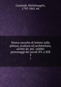 Nuova raccolta di lettere sulla pittura, scultura ed architettura, scritte da` piu celebri personaggi dei secoli XV. a XIX. 3