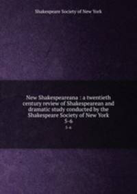New Shakespeareana : a twentieth century review of Shakespearean and dramatic study conducted by the Shakespeare Society of New York. 5-6