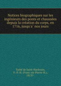 Notices biographiques sur les inge?nieurs des ponts et chausse?es depuis la cre?ation du corps, en 1716, jusqu