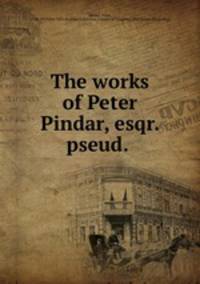 The works of Peter Pindar, esqr. pseud.