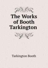 The Works of Booth Tarkington .