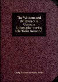 The Wisdom and Religion of a German Philosopher: being selections from the .
