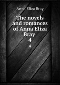 The novels and romances of Anna Eliza Bray . 4