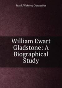 William Ewart Gladstone: A Biographical Study