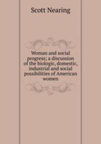 Woman and social progress; a discussion of the biologic, domestic, industrial and social possibilities of American women