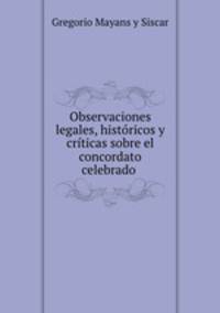 Observaciones legales, historicos y criticas sobre el concordato celebrado .