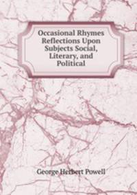 Occasional Rhymes & Reflections Upon Subjects Social, Literary, and Political