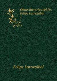 Obras literarias del Dr. Felipe Larrazbal. 1