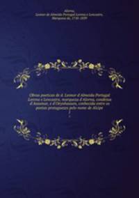 Obras poeticas de d. Leonor d`Almeida Portugal Lorena e Lencastre, marqueza d`Alorna, condessa d`Assumar, e d`Oeynhausen, conhecida entre os poetas protuguezes pelo nome de Alcipe. 1