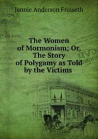 The Women of Mormonism; Or, The Story of Polygamy as Told by the Victims .