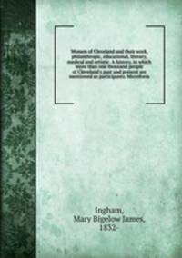 Women of Cleveland and their work, philanthropic, educational, literary, medical and artistic. A history, in which more than one thousand people of Cleveland