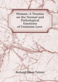 Woman: A Treatise on the Normal and Pathological Emotions of Feminine Love .