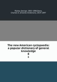 The new American cyclopaedia: a popular dictionary of general knowledge. 8