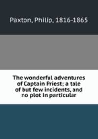 The wonderful adventures of Captain Priest; a tale of but few incidents, and no plot in particular