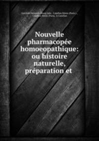Nouvelle pharmacopee homoeopathique: ou histoire naturelle, preparation et .