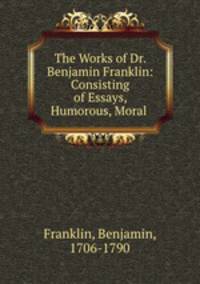 The Works of Dr. Benjamin Franklin: Consisting of Essays, Humorous, Moral .