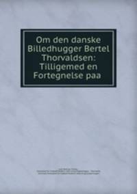 Om den danske Billedhugger Bertel Thorvaldsen: Tilligemed en Fortegnelse paa .