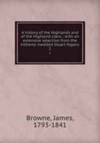 A history of the Highlands and of the Highland clans : with an extensive selection from the hitherto inedited Stuart Papers. 2