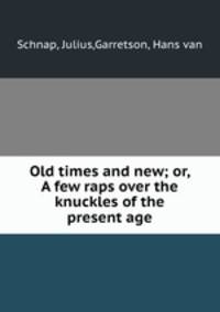 Old times and new; or, A few raps over the knuckles of the present age