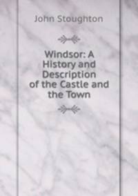 Windsor: A History and Description of the Castle and the Town