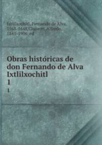 Obras historicas de don Fernando de Alva Ixtlilxochitl. 1