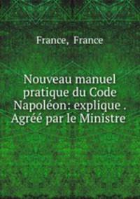 Nouveau manuel pratique du Code Napoleon: explique . Agree par le Ministre .
