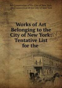 Works of Art Belonging to the City of New York: Tentative List for the .