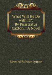 What Will He Do with It?: By Pisistratus Caxton. : A Novel