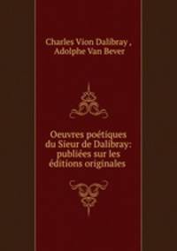 Oeuvres poetiques du Sieur de Dalibray: publiees sur les editions originales .