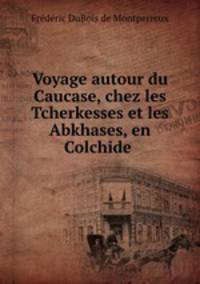 Voyage autour du Caucase, chez les Tcherkesses et les Abkhases, en Colchide .