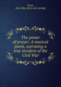 The power of prayer. A musical poem, narrating a true incident of the Civil War