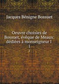 Oeuvre choisies de Bossuet, eveque de Meaux: dediees a monseigneur l .