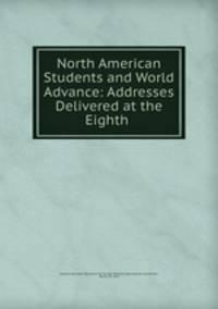 North American Students and World Advance: Addresses Delivered at the Eighth .