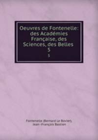 Oeuvres de Fontenelle: des Acadmies Franaise, des Sciences, des Belles .. 5
