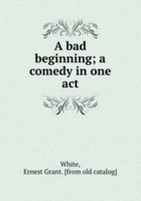 A bad beginning; a comedy in one act