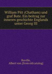 William Pitt (Chatham) und graf Bute. Ein beitrag zur inneren geschichte Englands unter Georg III.