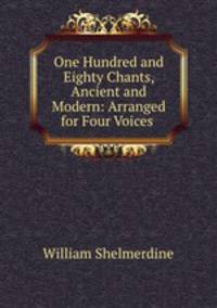 One Hundred and Eighty Chants, Ancient and Modern: Arranged for Four Voices .