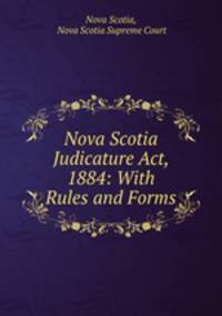 Nova Scotia Judicature Act, 1884: With Rules and Forms