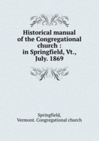 Historical manual of the Congregational church : in Springfield, Vt., July. 1869