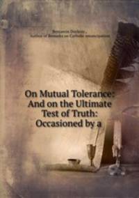 On Mutual Tolerance: And on the Ultimate Test of Truth: Occasioned by a .