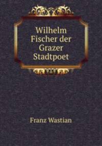 Wilhelm Fischer der Grazer Stadtpoet