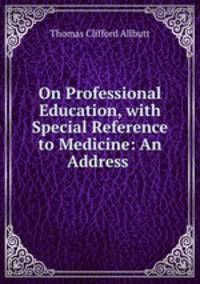 On Professional Education, with Special Reference to Medicine: An Address .