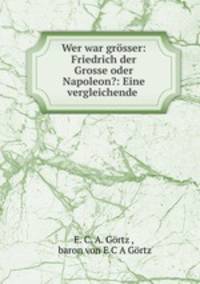 Wer war grosser: Friedrich der Grosse oder Napoleon?: Eine vergleichende .