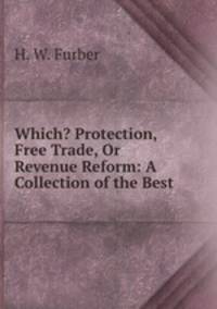 Which? Protection, Free Trade, Or Revenue Reform: A Collection of the Best .