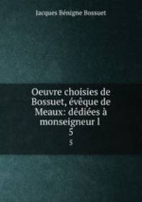 Oeuvre choisies de Bossuet, eveque de Meaux: dediees a monseigneur l .