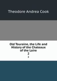 Old Touraine, the Life and History of the Chateaux of the Loire. 2